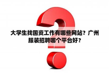 大学生找国资工作有哪些网站？广州服装招聘哪个平台好？