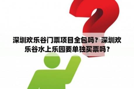 深圳欢乐谷门票项目全包吗？深圳欢乐谷水上乐园要单独买票吗？