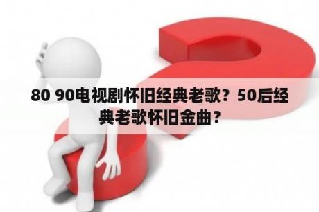 80 90电视剧怀旧经典老歌？50后经典老歌怀旧金曲？