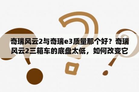 奇瑞风云2与奇瑞e3质量那个好？奇瑞风云2三箱车的底盘太低，如何改变它呢？有没有悬挂？