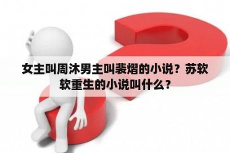 女主叫周沐男主叫裴熠的小说？苏软软重生的小说叫什么？