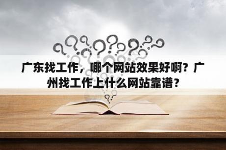 广东找工作，哪个网站效果好啊？广州找工作上什么网站靠谱？