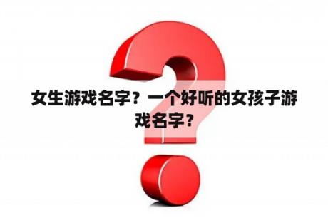 女生游戏名字？一个好听的女孩子游戏名字？