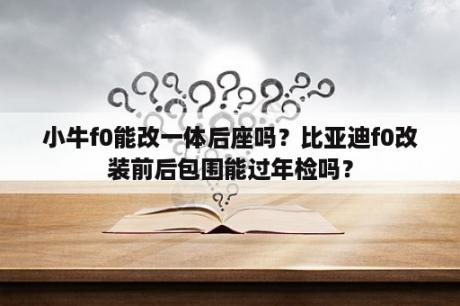 小牛f0能改一体后座吗？比亚迪f0改装前后包围能过年检吗？