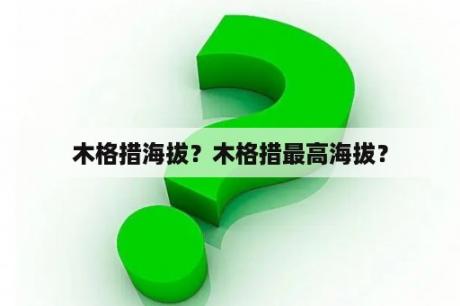 木格措海拔？木格措最高海拔？