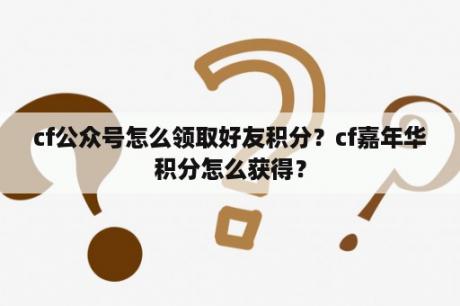 cf公众号怎么领取好友积分？cf嘉年华积分怎么获得？