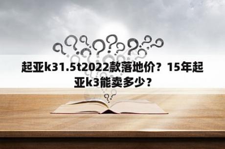 起亚k31.5t2022款落地价？15年起亚k3能卖多少？