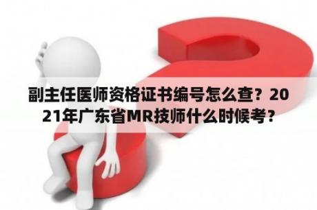 副主任医师资格证书编号怎么查？2021年广东省MR技师什么时候考？