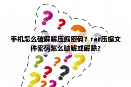 手机怎么破解解压缩密码？rar压缩文件密码怎么破解或解除？