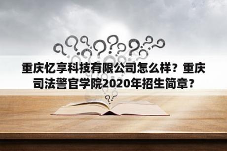 重庆忆享科技有限公司怎么样？重庆司法警官学院2020年招生简章？