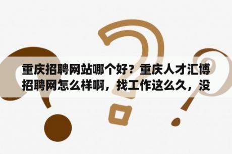 重庆招聘网站哪个好？重庆人才汇博招聘网怎么样啊，找工作这么久，没找到好迷茫啊？