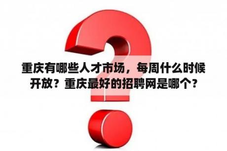 重庆有哪些人才市场，每周什么时候开放？重庆最好的招聘网是哪个？