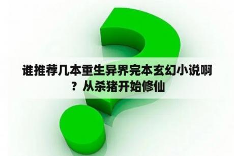 谁推荐几本重生异界完本玄幻小说啊？从杀猪开始修仙