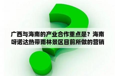 广西与海南的产业合作重点是？海南呀诺达热带雨林景区目前所做的营销策划有哪些？