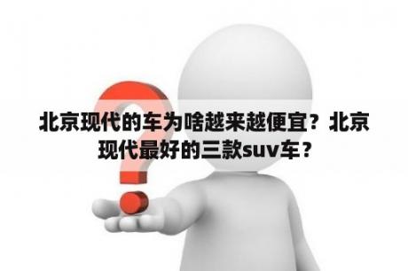 北京现代的车为啥越来越便宜？北京现代最好的三款suv车？