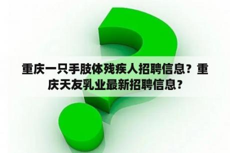 重庆一只手肢体残疾人招聘信息？重庆天友乳业最新招聘信息？