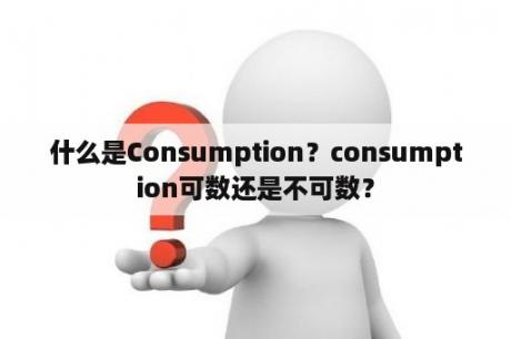 什么是Consumption？consumption可数还是不可数？