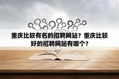 重庆比较有名的招聘网站？重庆比较好的招聘网站有哪个？