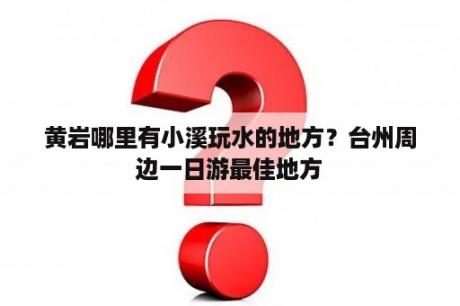 黄岩哪里有小溪玩水的地方？台州周边一日游最佳地方