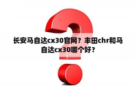 长安马自达cx30官网？丰田chr和马自达cx30哪个好？