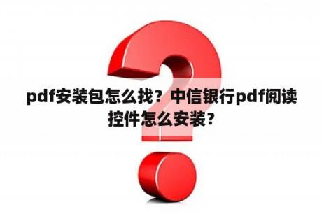 pdf安装包怎么找？中信银行pdf阅读控件怎么安装？