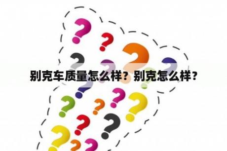 别克车质量怎么样？别克怎么样？