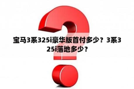 宝马3系325i豪华版首付多少？3系325i落地多少？