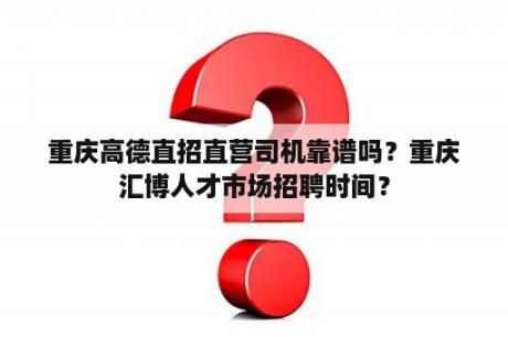 重庆高德直招直营司机靠谱吗？重庆汇博人才市场招聘时间？