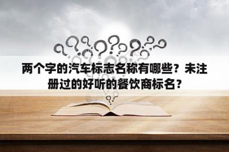 两个字的汽车标志名称有哪些？未注册过的好听的餐饮商标名？