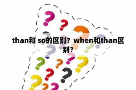 than和 so的区别？when和than区别？