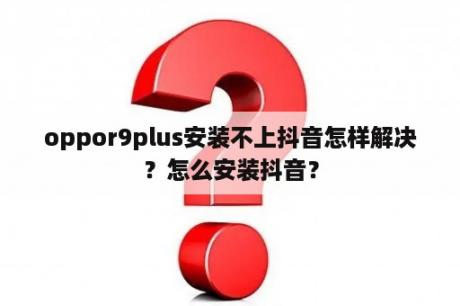 oppor9plus安装不上抖音怎样解决？怎么安装抖音？