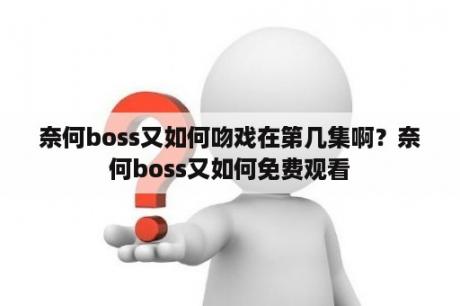 奈何boss又如何吻戏在第几集啊？奈何boss又如何免费观看