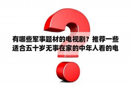 有哪些军事题材的电视剧？推荐一些适合五十岁无事在家的中年人看的电影和电视剧？