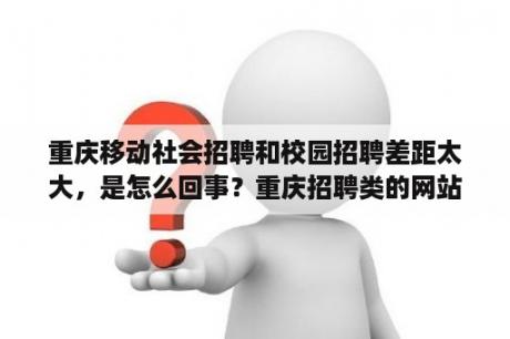 重庆移动社会招聘和校园招聘差距太大，是怎么回事？重庆招聘类的网站有哪些？