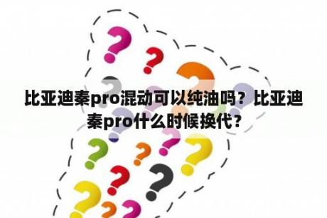 比亚迪秦pro混动可以纯油吗？比亚迪秦pro什么时候换代？