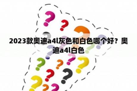 2023款奥迪a4l灰色和白色哪个好？奥迪a4l白色