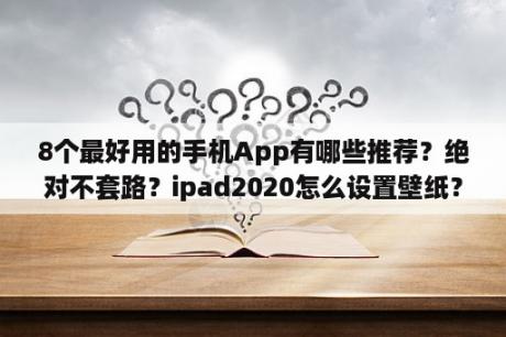 8个最好用的手机App有哪些推荐？绝对不套路？ipad2020怎么设置壁纸？