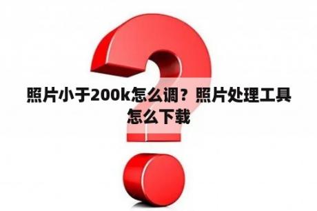 照片小于200k怎么调？照片处理工具怎么下载