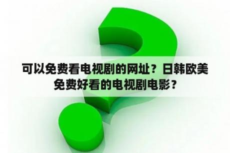 可以免费看电视剧的网址？日韩欧美免费好看的电视剧电影？