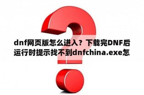 dnf网页版怎么进入？下载完DNF后运行时提示找不到dnfchina.exe怎么回事？