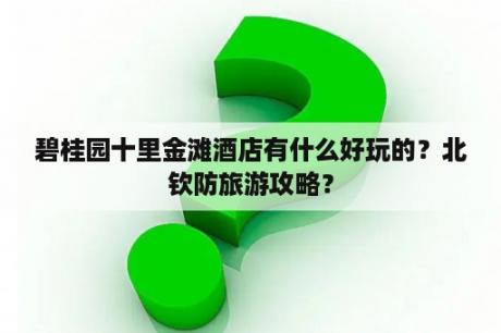 碧桂园十里金滩酒店有什么好玩的？北钦防旅游攻略？