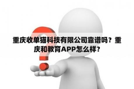 重庆收单猫科技有限公司靠谱吗？重庆和教育APP怎么样？