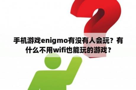 手机游戏enigmo有没有人会玩？有什么不用wifi也能玩的游戏？