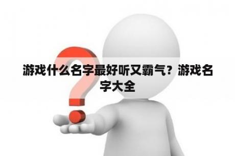游戏什么名字最好听又霸气？游戏名字大全