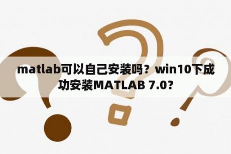 matlab可以自己安装吗？win10下成功安装MATLAB 7.0？