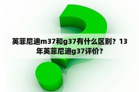 英菲尼迪m37和g37有什么区别？13年英菲尼迪g37评价？