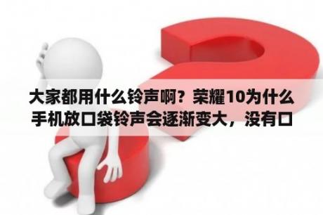 大家都用什么铃声啊？荣耀10为什么手机放口袋铃声会逐渐变大，没有口袋模式选项，强烈要求功能加进去？