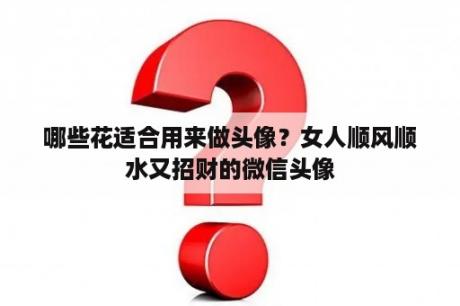哪些花适合用来做头像？女人顺风顺水又招财的微信头像