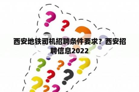 西安地铁司机招聘条件要求？西安招聘信息2022