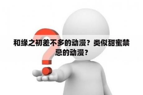 和缘之初差不多的动漫？类似甜蜜禁忌的动漫？